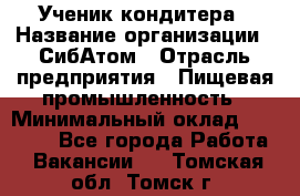 Ученик кондитера › Название организации ­ СибАтом › Отрасль предприятия ­ Пищевая промышленность › Минимальный оклад ­ 15 000 - Все города Работа » Вакансии   . Томская обл.,Томск г.